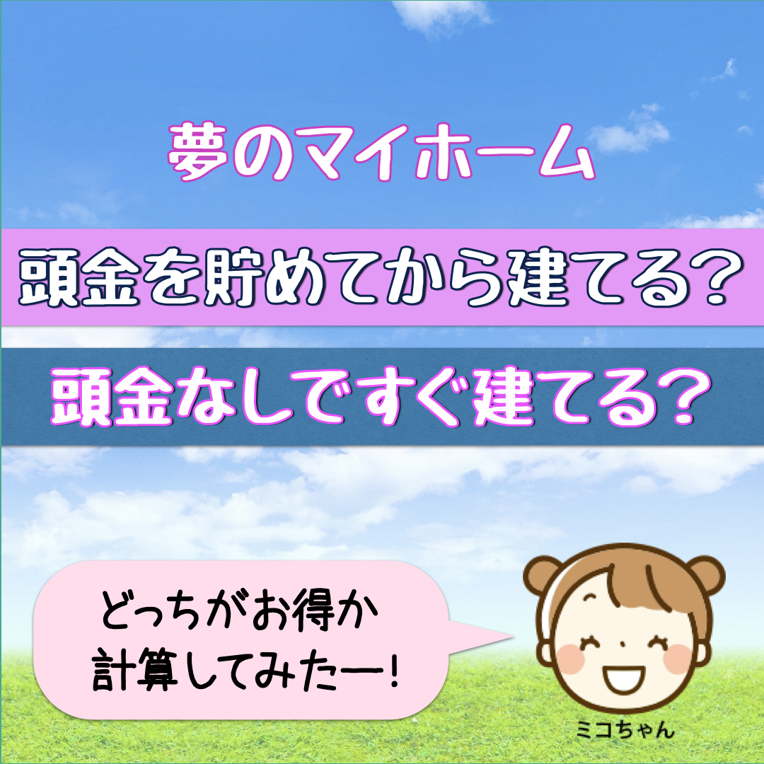 住宅資金 頭金を貯めてから建てる 頭金なしで今すぐ建てる ミコちゃん ５歳 の夢のマイホーム計画